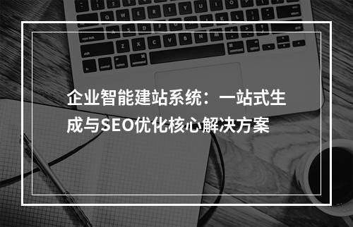 企业智能建站系统：一站式生成与SEO优化核心解决方案