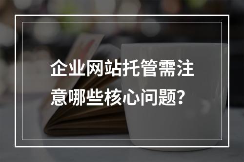 企业网站托管需注意哪些核心问题？