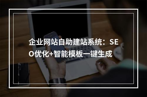企业网站自助建站系统：SEO优化+智能模板一键生成