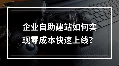 企业自助建站如何实现零成本快速上线？