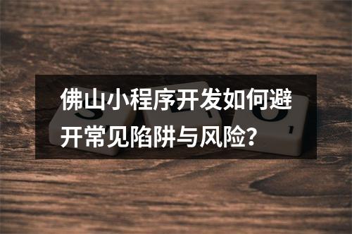 佛山小程序开发如何避开常见陷阱与风险？