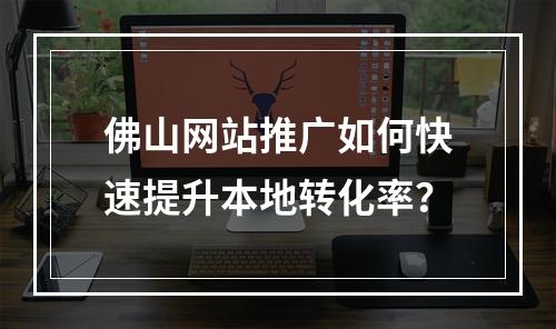 佛山网站推广如何快速提升本地转化率？