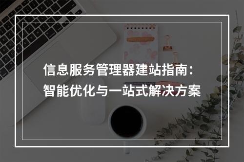 信息服务管理器建站指南：智能优化与一站式解决方案