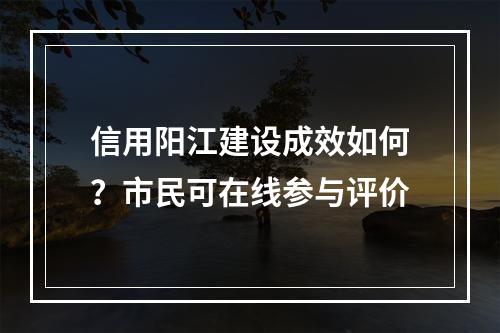 信用阳江建设成效如何？市民可在线参与评价