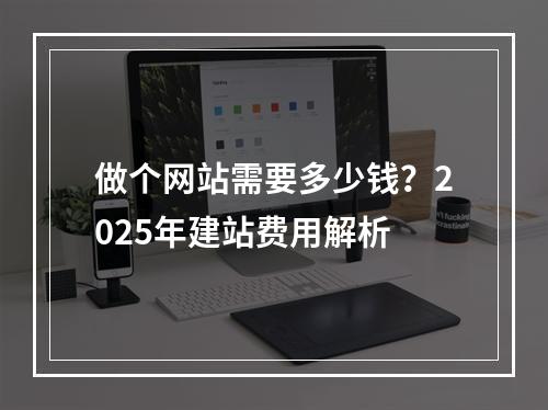 做个网站需要多少钱？2025年建站费用解析