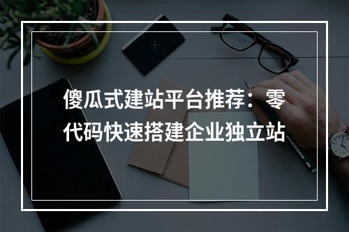 傻瓜式建站平台推荐：零代码快速搭建企业独立站