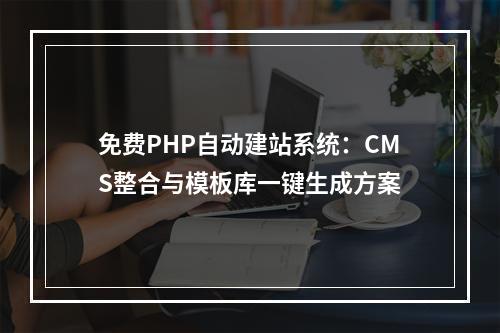 免费PHP自动建站系统：CMS整合与模板库一键生成方案