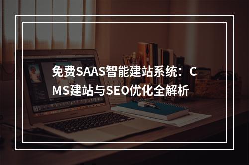 免费SAAS智能建站系统：CMS建站与SEO优化全解析
