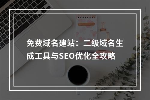 免费域名建站：二级域名生成工具与SEO优化全攻略