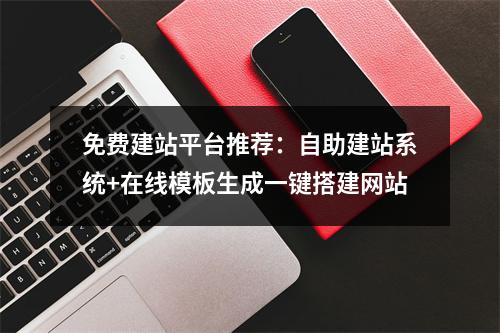免费建站平台推荐：自助建站系统+在线模板生成一键搭建网站