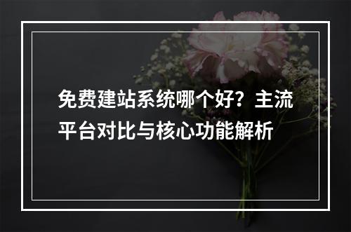 免费建站系统哪个好？主流平台对比与核心功能解析