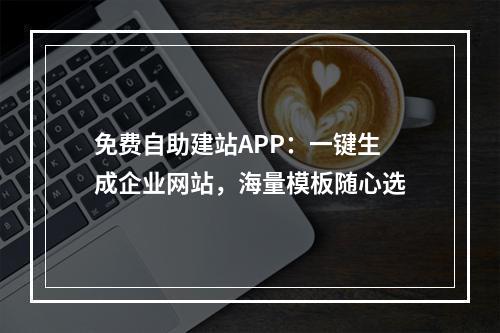 免费自助建站APP：一键生成企业网站，海量模板随心选