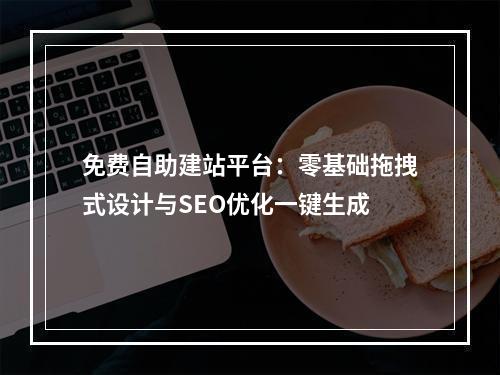 免费自助建站平台：零基础拖拽式设计与SEO优化一键生成