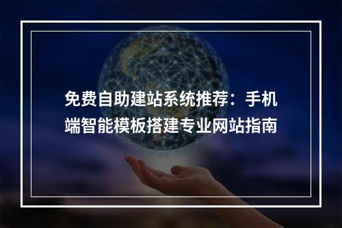 免费自助建站系统推荐：手机端智能模板搭建专业网站指南