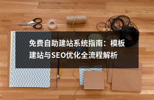 免费自助建站系统指南：模板建站与SEO优化全流程解析