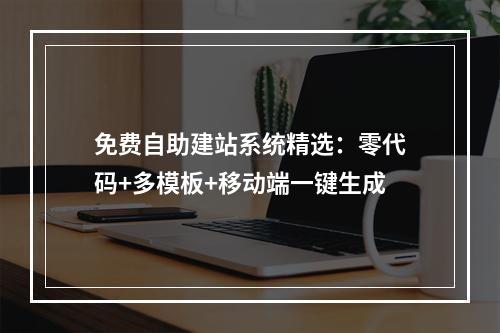 免费自助建站系统精选：零代码+多模板+移动端一键生成