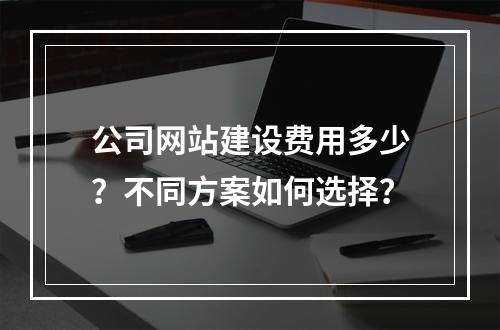 公司网站建设费用多少？不同方案如何选择？