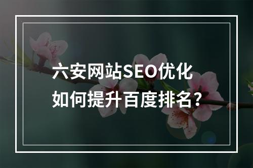 六安网站SEO优化如何提升百度排名？