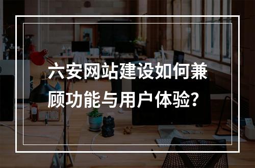 六安网站建设如何兼顾功能与用户体验？