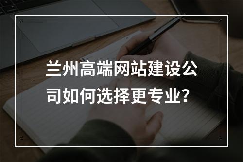 兰州高端网站建设公司如何选择更专业？