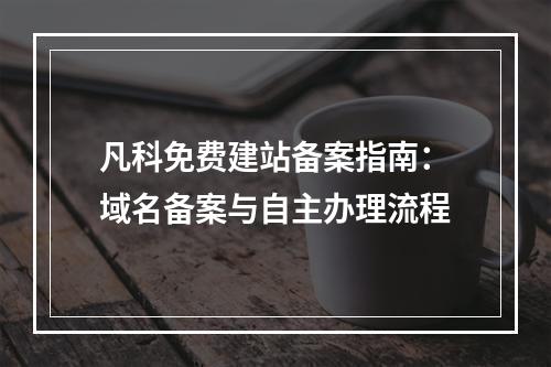凡科免费建站备案指南：域名备案与自主办理流程