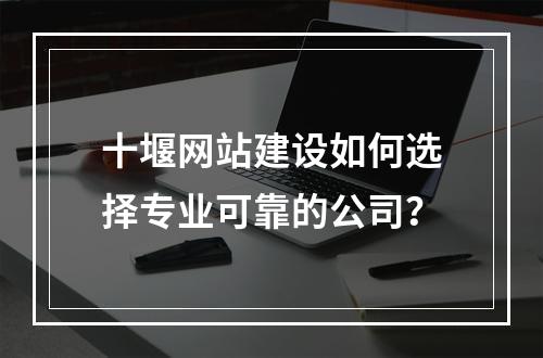 十堰网站建设如何选择专业可靠的公司？