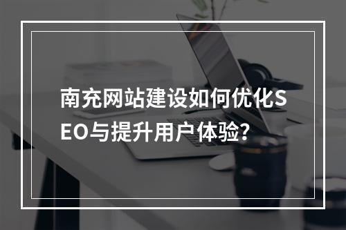 南充网站建设如何优化SEO与提升用户体验？
