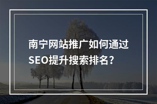 南宁网站推广如何通过SEO提升搜索排名？
