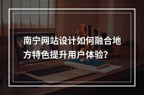 南宁网站设计如何融合地方特色提升用户体验？