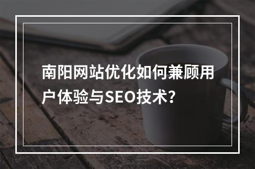 南阳网站优化如何兼顾用户体验与SEO技术？