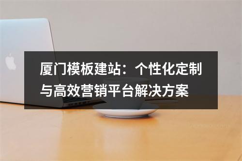 厦门模板建站：个性化定制与高效营销平台解决方案