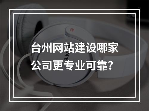 台州网站建设哪家公司更专业可靠？