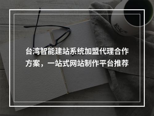 台湾智能建站系统加盟代理合作方案，一站式网站制作平台推荐