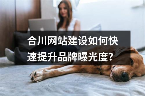 合川网站建设如何快速提升品牌曝光度？