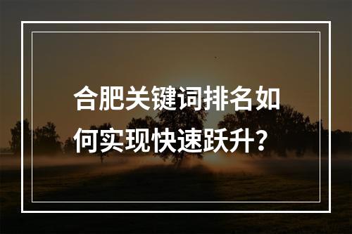 合肥关键词排名如何实现快速跃升？