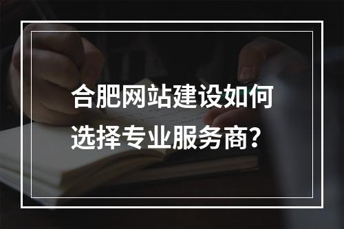 合肥网站建设如何选择专业服务商？