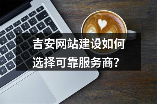 吉安网站建设如何选择可靠服务商？