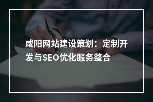 咸阳网站建设策划：定制开发与SEO优化服务整合
