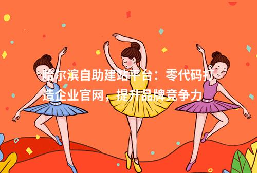 哈尔滨自助建站平台：零代码打造企业官网，提升品牌竞争力