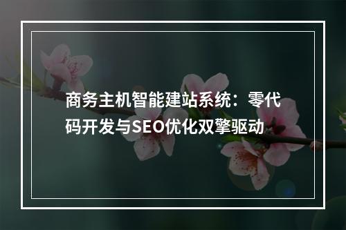 商务主机智能建站系统：零代码开发与SEO优化双擎驱动