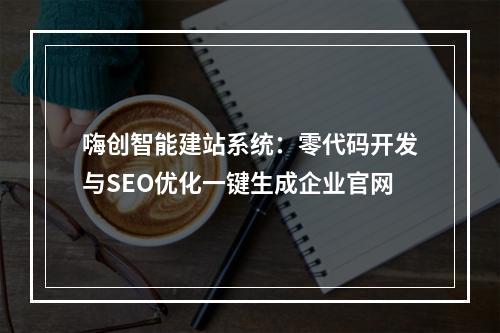 嗨创智能建站系统：零代码开发与SEO优化一键生成企业官网