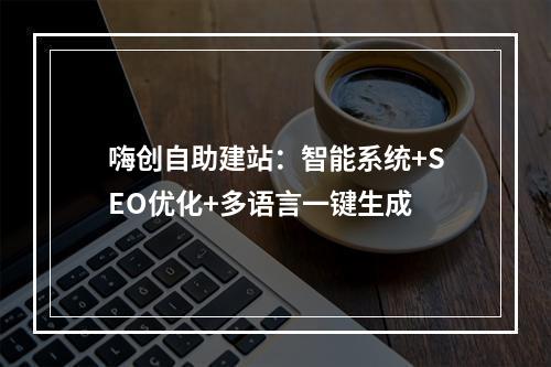 嗨创自助建站：智能系统+SEO优化+多语言一键生成