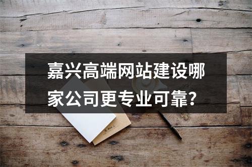 嘉兴高端网站建设哪家公司更专业可靠？