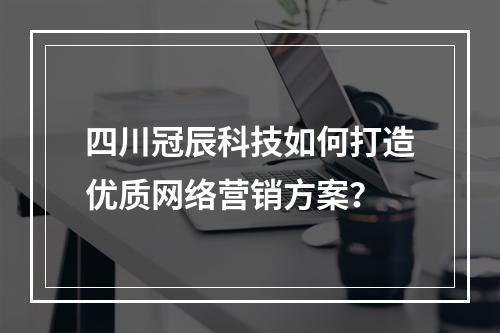 四川冠辰科技如何打造优质网络营销方案？