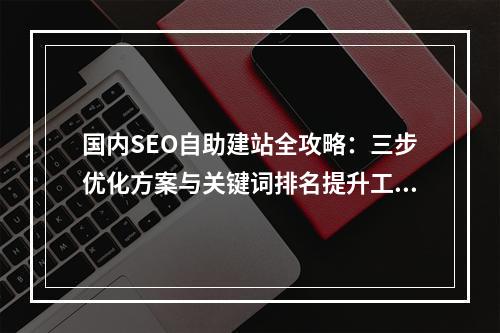 国内SEO自助建站全攻略：三步优化方案与关键词排名提升工具推荐