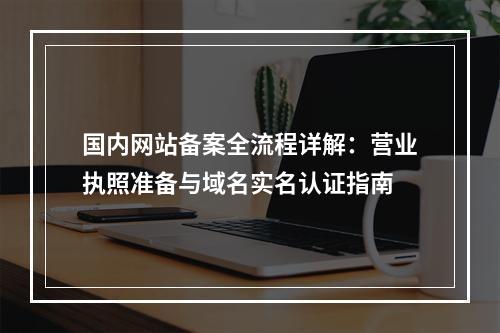 国内网站备案全流程详解：营业执照准备与域名实名认证指南