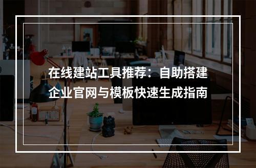 在线建站工具推荐：自助搭建企业官网与模板快速生成指南