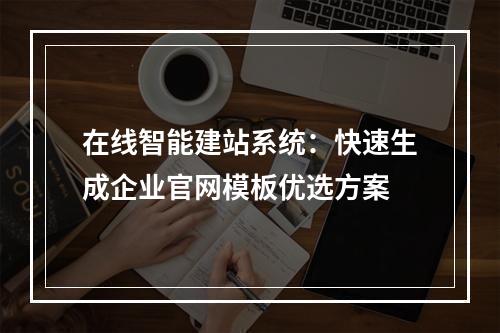 在线智能建站系统：快速生成企业官网模板优选方案