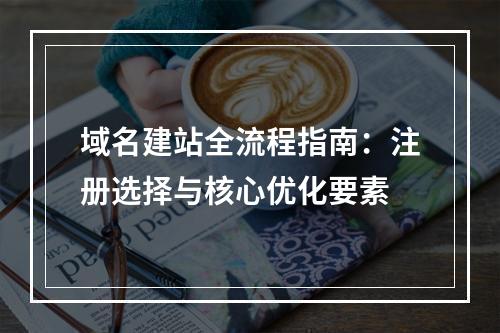 域名建站全流程指南：注册选择与核心优化要素