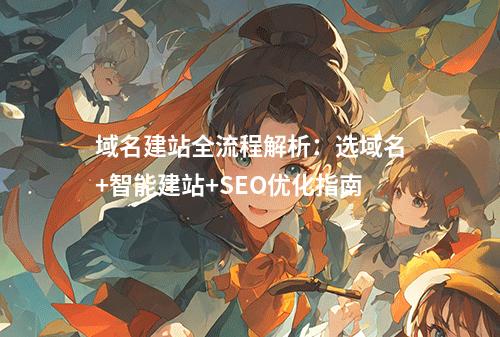 域名建站全流程解析：选域名+智能建站+SEO优化指南